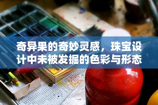 奇异果的奇妙灵感，珠宝设计中未被发掘的色彩与形态