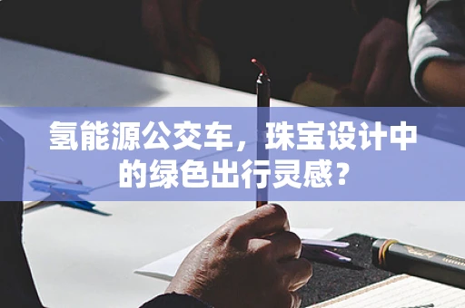 氢能源公交车，珠宝设计中的绿色出行灵感？