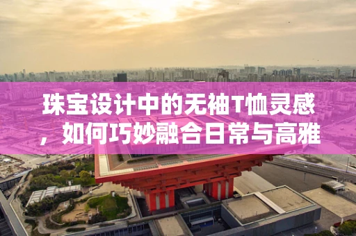 珠宝设计中的无袖T恤灵感，如何巧妙融合日常与高雅？