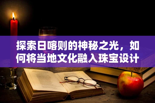 探索日喀则的神秘之光，如何将当地文化融入珠宝设计？