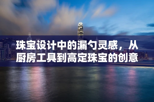 珠宝设计中的漏勺灵感，从厨房工具到高定珠宝的创意跨界