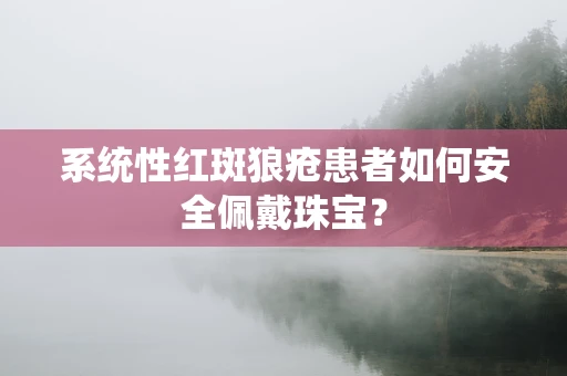 系统性红斑狼疮患者如何安全佩戴珠宝？