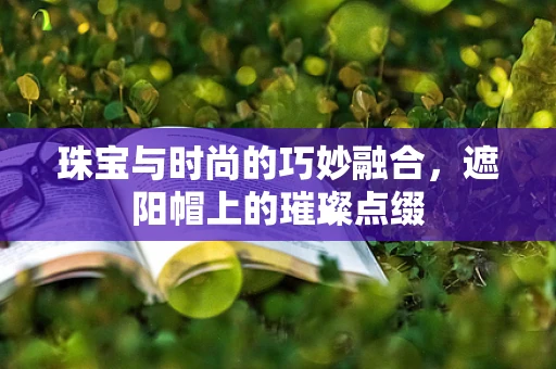 珠宝与时尚的巧妙融合，遮阳帽上的璀璨点缀
