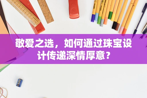 敬爱之选，如何通过珠宝设计传递深情厚意？