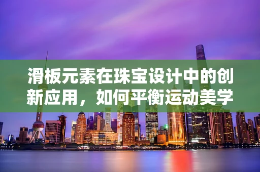 滑板元素在珠宝设计中的创新应用，如何平衡运动美学与精致工艺？