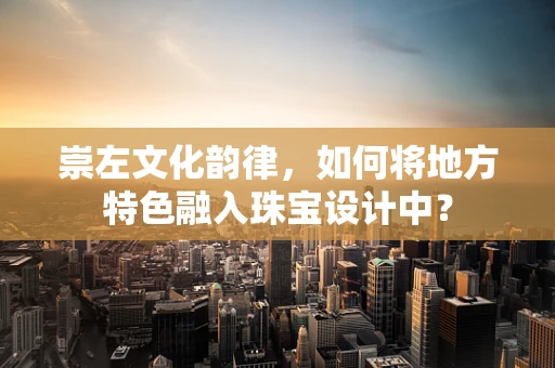 崇左文化韵律，如何将地方特色融入珠宝设计中？