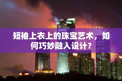 短袖上衣上的珠宝艺术，如何巧妙融入设计？