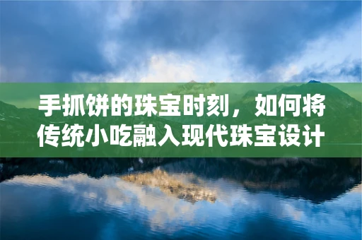 手抓饼的珠宝时刻，如何将传统小吃融入现代珠宝设计灵感？