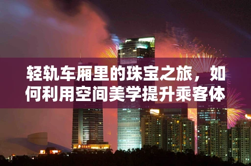 轻轨车厢里的珠宝之旅，如何利用空间美学提升乘客体验？
