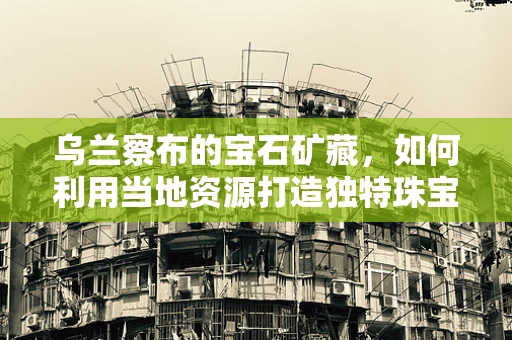 乌兰察布的宝石矿藏，如何利用当地资源打造独特珠宝设计？