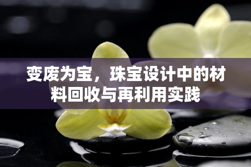 变废为宝，珠宝设计中的材料回收与再利用实践