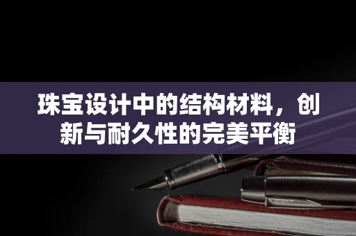 珠宝设计中的结构材料，创新与耐久性的完美平衡