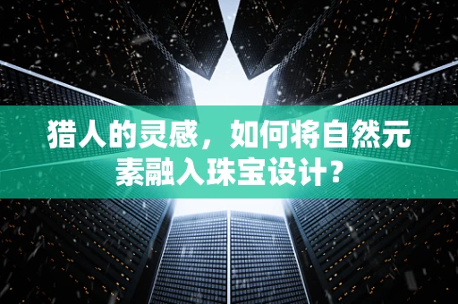 猎人的灵感，如何将自然元素融入珠宝设计？
