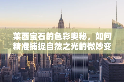 莱西宝石的色彩奥秘，如何精准捕捉自然之光的微妙变化？