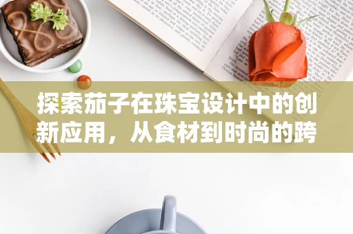 探索茄子在珠宝设计中的创新应用，从食材到时尚的跨界之旅