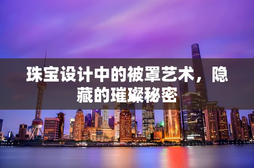 珠宝设计中的被罩艺术，隐藏的璀璨秘密
