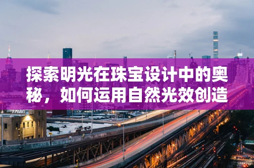 探索明光在珠宝设计中的奥秘，如何运用自然光效创造璀璨视觉？