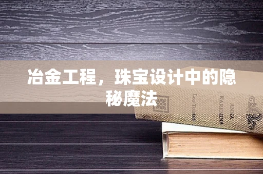 冶金工程，珠宝设计中的隐秘魔法
