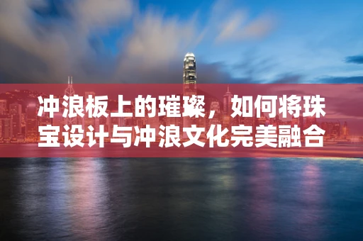 冲浪板上的璀璨，如何将珠宝设计与冲浪文化完美融合？