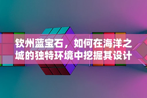 钦州蓝宝石，如何在海洋之城的独特环境中挖掘其设计潜力？