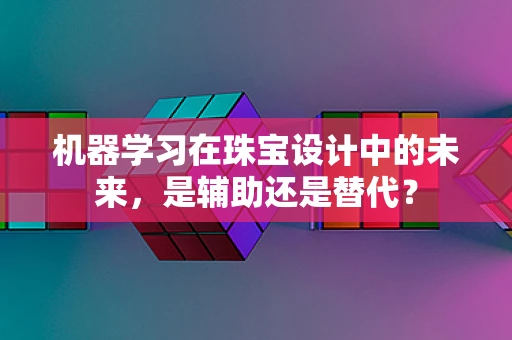机器学习在珠宝设计中的未来，是辅助还是替代？