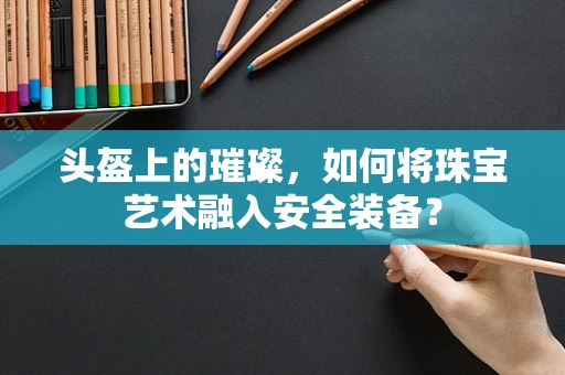 头盔上的璀璨，如何将珠宝艺术融入安全装备？