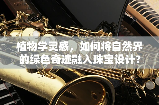 植物学灵感，如何将自然界的绿色奇迹融入珠宝设计？
