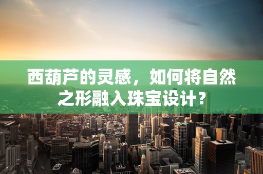 西葫芦的灵感，如何将自然之形融入珠宝设计？