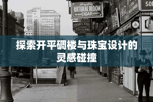 探索开平碉楼与珠宝设计的灵感碰撞