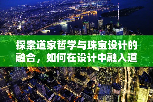 探索道家哲学与珠宝设计的融合，如何在设计中融入道的意境？
