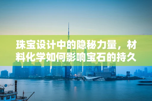 珠宝设计中的隐秘力量，材料化学如何影响宝石的持久魅力？