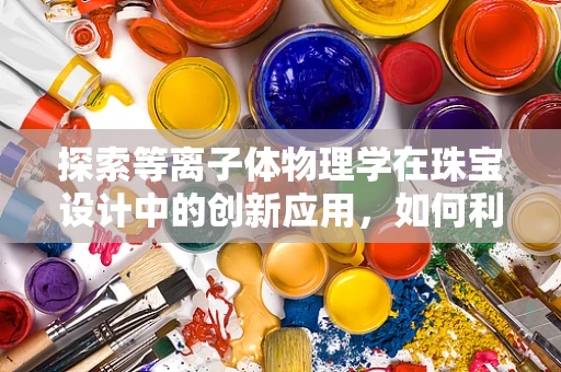 探索等离子体物理学在珠宝设计中的创新应用，如何利用其特性为珠宝增添独特魅力？