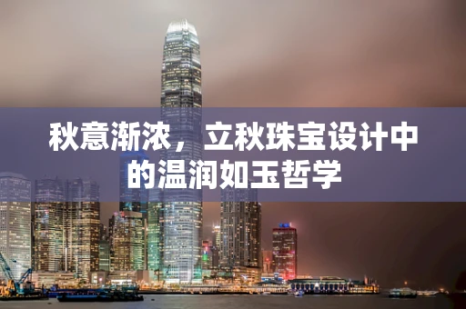 秋意渐浓，立秋珠宝设计中的温润如玉哲学