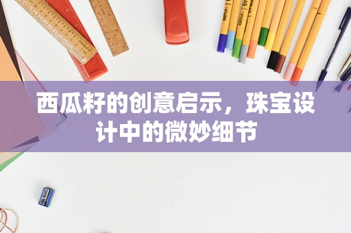 西瓜籽的创意启示，珠宝设计中的微妙细节