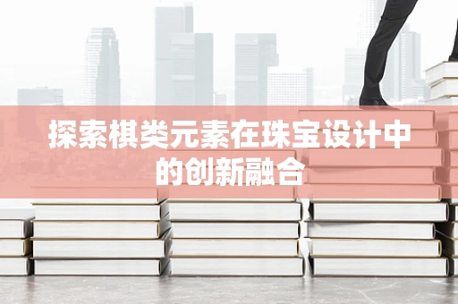探索棋类元素在珠宝设计中的创新融合