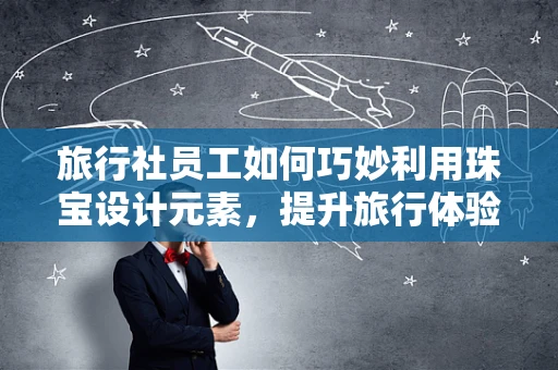 旅行社员工如何巧妙利用珠宝设计元素，提升旅行体验？