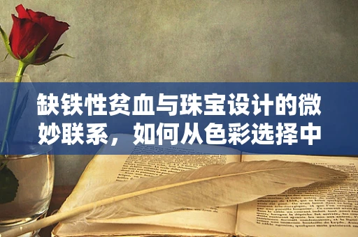 缺铁性贫血与珠宝设计的微妙联系，如何从色彩选择中寻找灵感？