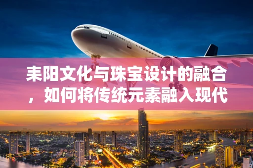 耒阳文化与珠宝设计的融合，如何将传统元素融入现代珠宝设计？