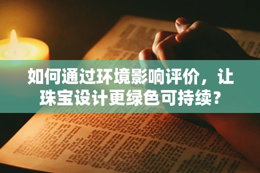 如何通过环境影响评价，让珠宝设计更绿色可持续？