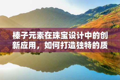 榛子元素在珠宝设计中的创新应用，如何打造独特的质感与纹理？