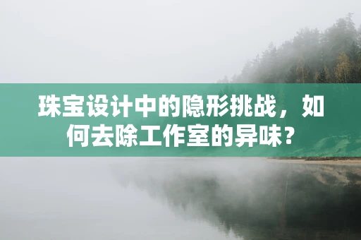 珠宝设计中的隐形挑战，如何去除工作室的异味？
