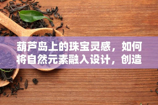 葫芦岛上的珠宝灵感，如何将自然元素融入设计，创造独一无二的珠宝作品？