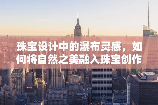 珠宝设计中的瀑布灵感，如何将自然之美融入珠宝创作？