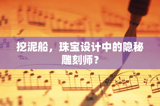 挖泥船，珠宝设计中的隐秘雕刻师？