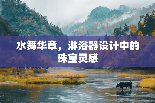 水舞华章，淋浴器设计中的珠宝灵感