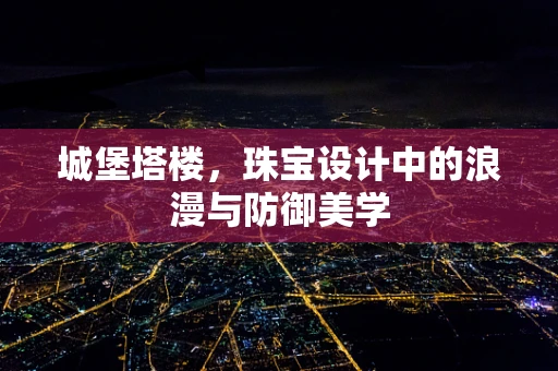 城堡塔楼，珠宝设计中的浪漫与防御美学