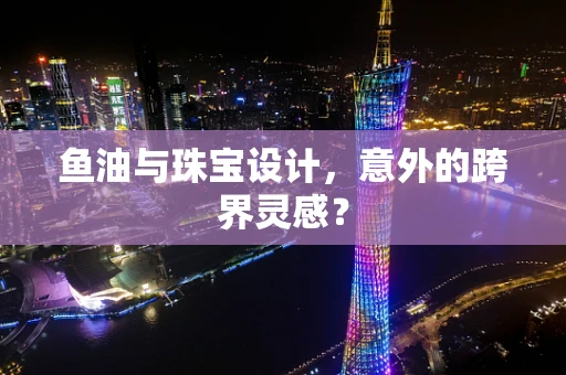 鱼油与珠宝设计，意外的跨界灵感？
