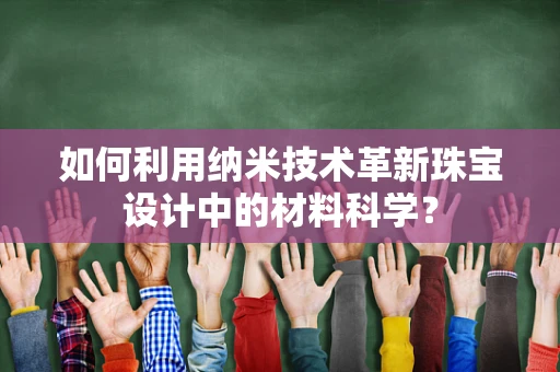 如何利用纳米技术革新珠宝设计中的材料科学？