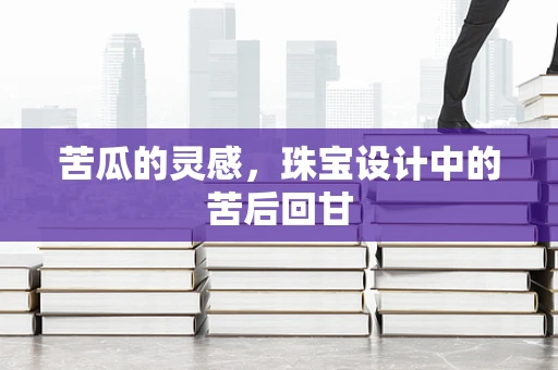 苦瓜的灵感，珠宝设计中的苦后回甘