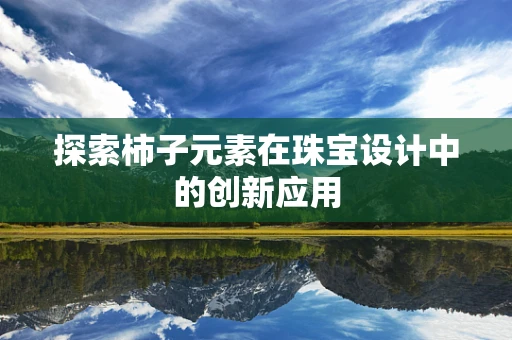探索柿子元素在珠宝设计中的创新应用